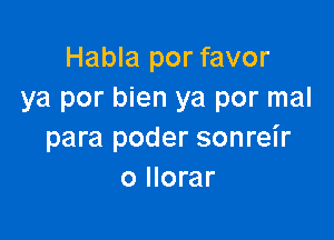 Habla por favor
ya por bien ya por mal

para poder sonreir
o llorar