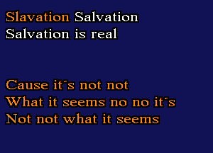 Slavation Salvation
Salvation is real

Cause it's not not
What it seems no no it's
Not not what it seems
