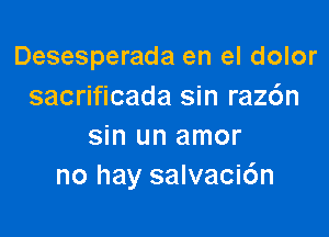 Desesperada en el dolor
sacrificada sin raz6n

sin un amor
no hay salvacic'm