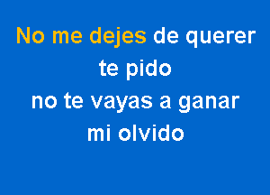 No me dejes de querer
te pido

no te vayas a ganar
mi olvido