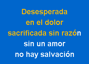 Desesperada
en el dolor

sacrificada sin raz6n
sin un amor
no hay salvacic'm