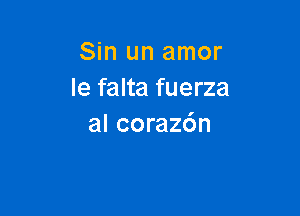 Sin un amor
le falta fuerza

al corazdn