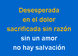 Desesperada
en el dolor

sacrificada sin raz6n
sin un amor
no hay salvacic'm