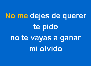 No me dejes de querer
te pido

no te vayas a ganar
mi olvido