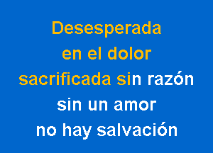 Desesperada
en el dolor

sacrificada sin raz6n
sin un amor
no hay salvacic'm