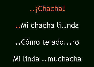 iChacha!

..Mi chacha li..nda

..Cbmo te ado...ro

Mi linda ..muchacha