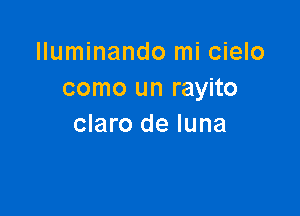 lluminando mi cielo
como un rayito

claro de luna