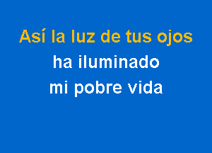 Asi la luz de tus ojos
ha iluminado

mi pobre vida