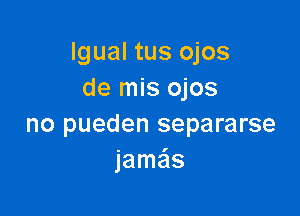 lgual tus ojos
de mis ojos

no pueden separarse
jamas