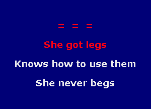 She got legs

Knows how to use them

She never begs
