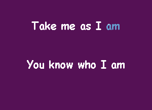 Take me as I am

You know who I am