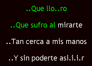 ..Que llo..ro
..Que sufro al mirarte

..Tan cerca a mis manos

..Y sin poderte asi.i.i.r