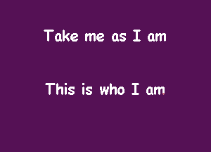Take me as I am

This is who I am