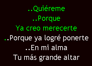 ..Quwreme
..Porque
Ya creo merecerte

..Porque ya logreE ponerte
..En mi alma
Tu mas grande altar