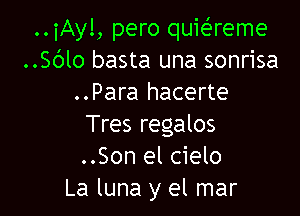 ..iAy!, pero quwreme
..Sc')lo basta una sonrisa
..Para hacerte

Tres regalos
..Son el cielo
La luna y el mar