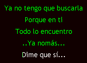 Ya no tengo que buscarla
Porque en ti
Todo lo encuentro

..Ya nomafls...

Dime que si...