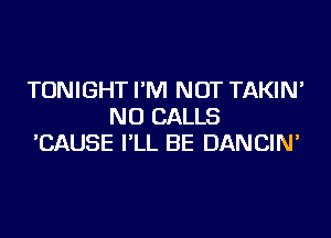 TONIGHT I'M NOT TAKIN'
NU CALLS
'CAUSE I'LL BE DANCIN'