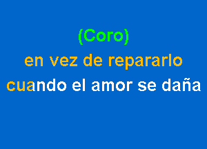 (Coro)
en vez de repararlo

cuando el amor se daria