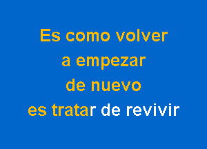 Es como volver
a empezar

de nuevo
es tratar de revivir