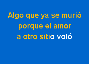 Algo que ya se muri6
porque el amor

a otro sitio vol6