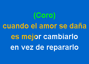 (Coro)
cuando el amor se daFIa

es mejor cambiarlo
en vez de repararlo