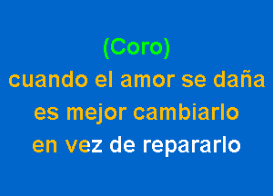 (Coro)
cuando el amor se daFIa

es mejor cambiarlo
en vez de repararlo