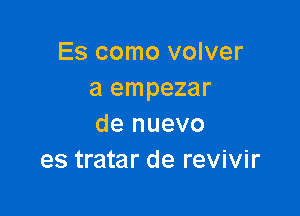 Es como volver
a empezar

de nuevo
es tratar de revivir