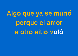 Algo que ya se muri6
porque el amor

a otro sitio vol6