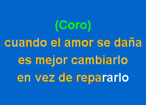 (Coro)
cuando el amor se daFIa

es mejor cambiarlo
en vez de repararlo