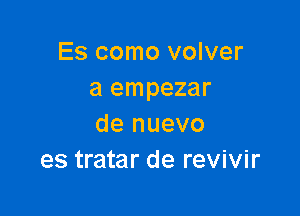 Es como volver
a empezar

de nuevo
es tratar de revivir