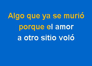 Algo que ya se muri6
porque el amor

a otro sitio vol6