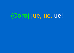 (Coro) sue, ue, ue!