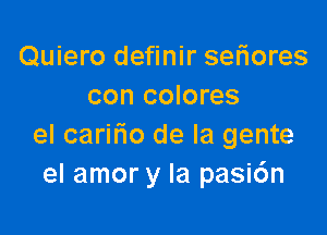 Quiero definir sefiores
con colores

el carifio de la gente
el amor y la pasi6n