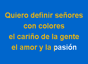 Quiero definir sefiores
con colores

el carifio de la gente
el amor y la pasi6n