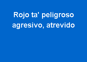 Rojo ta' peligroso
agresivo, atrevido