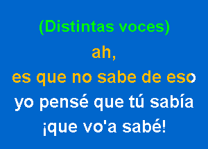 (Distintas voces)
ah,

es que no sabe de eso
yo penscs. que tL'I sabia
ique vo'a sachJ