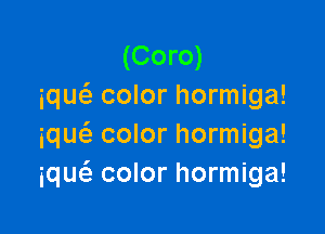 (Coro)
iqw color hormiga!

iqw color hormiga!
iqw color hormiga!