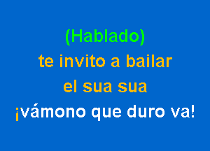 (Hablado)
te invito a bailar

el sua sua
ivaimono que duro va!