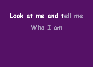 Look at me and tell me
Who I am