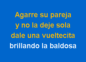 Agarre su pareja
y no la deje sola

dale una vueltecita
brillando Ia baldosa