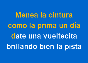 Menea la cintura
como la prima un dia

date una vueltecita
brillando bien la pista