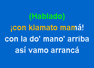 (Hablado)
icon klamato mama

con la do' mano' arriba
asi vamo arranczi