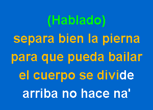 (Hablado)
separa bien la pierna
para que pueda bailar

el cuerpo se divide
arriba no hace na'