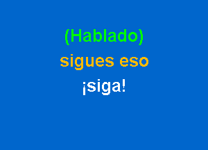 (Hablado)
sigues eso

isiga!