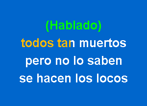 (Hablado)
todos tan muertos

pero no lo saben
se hacen Ios locos