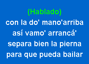 (Hablado)
con la do' mano'arriba
asi vamo' arrance'l'
separa bien la pierna
para que pueda bailar