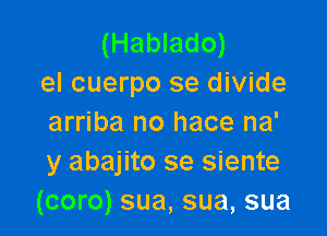 (Hablado)
el cuerpo se divide

arriba no hace na'
y abajito se siente
(coro) sua, sua, sua