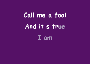 Call me a fool

And it's true

Iam