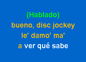 (Hablado)
bueno, disc jockey

le' damo' ma'
a ver qw sabe