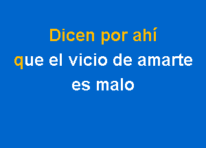 Dicen por ahi
que el vicio de amarte

es malo